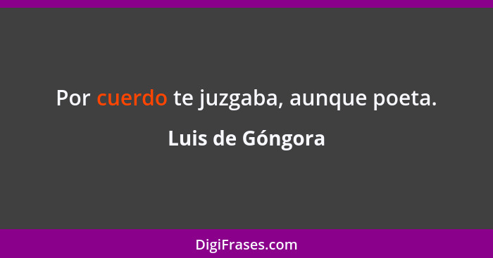 Por cuerdo te juzgaba, aunque poeta.... - Luis de Góngora