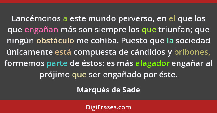 Lancémonos a este mundo perverso, en el que los que engañan más son siempre los que triunfan; que ningún obstáculo me cohíba. Puesto... - Marqués de Sade