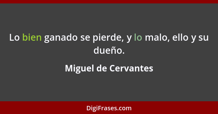 Lo bien ganado se pierde, y lo malo, ello y su dueño.... - Miguel de Cervantes