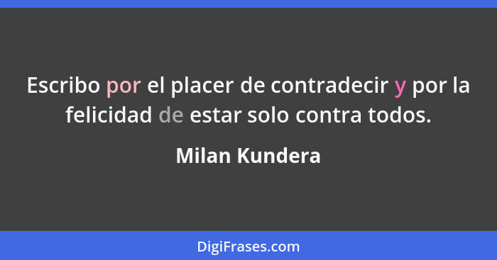Escribo por el placer de contradecir y por la felicidad de estar solo contra todos.... - Milan Kundera