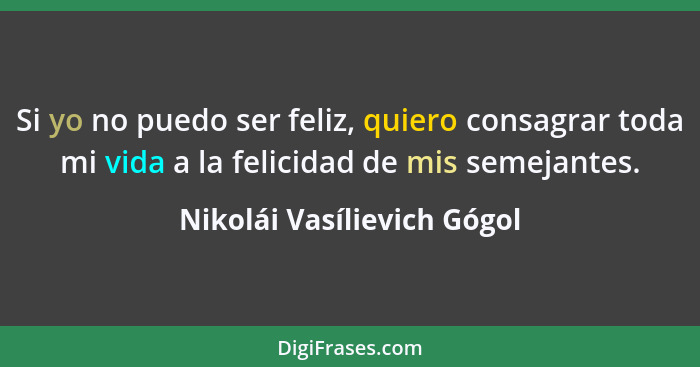 Si yo no puedo ser feliz, quiero consagrar toda mi vida a la felicidad de mis semejantes.... - Nikolái Vasílievich Gógol