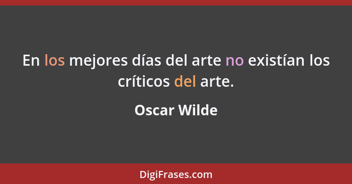 En los mejores días del arte no existían los críticos del arte.... - Oscar Wilde