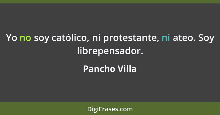 Yo no soy católico, ni protestante, ni ateo. Soy librepensador.... - Pancho Villa