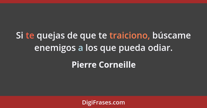 Si te quejas de que te traiciono, búscame enemigos a los que pueda odiar.... - Pierre Corneille