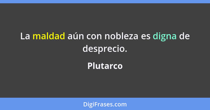 La maldad aún con nobleza es digna de desprecio.... - Plutarco