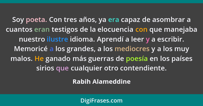 Soy poeta. Con tres años, ya era capaz de asombrar a cuantos eran testigos de la elocuencia con que manejaba nuestro ilustre idioma... - Rabih Alameddine