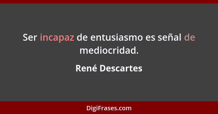 Ser incapaz de entusiasmo es señal de mediocridad.... - René Descartes