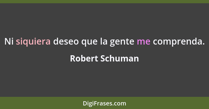 Ni siquiera deseo que la gente me comprenda.... - Robert Schuman