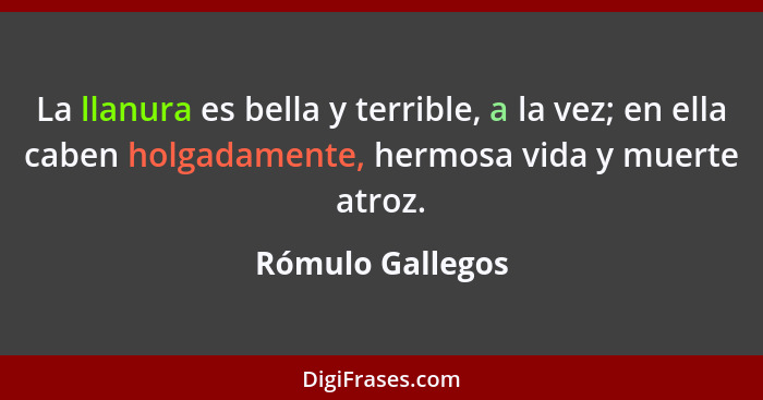 La llanura es bella y terrible, a la vez; en ella caben holgadamente, hermosa vida y muerte atroz.... - Rómulo Gallegos