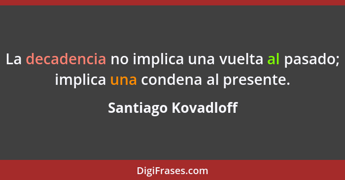 La decadencia no implica una vuelta al pasado; implica una condena al presente.... - Santiago Kovadloff
