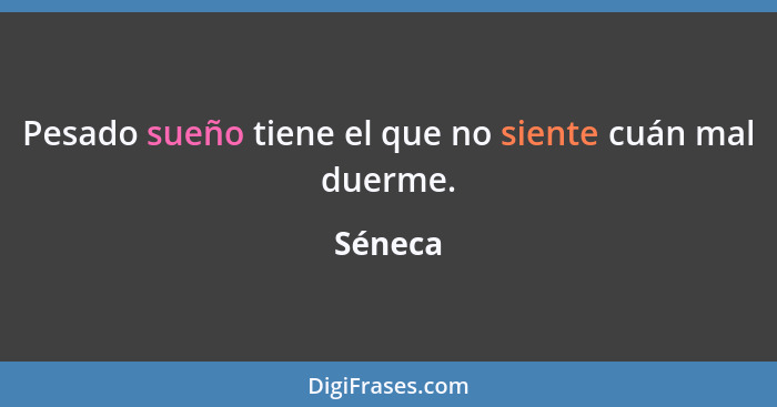 Pesado sueño tiene el que no siente cuán mal duerme.... - Séneca