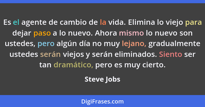 Es el agente de cambio de la vida. Elimina lo viejo para dejar paso a lo nuevo. Ahora mismo lo nuevo son ustedes, pero algún día no muy l... - Steve Jobs