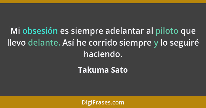 Mi obsesión es siempre adelantar al piloto que llevo delante. Así he corrido siempre y lo seguiré haciendo.... - Takuma Sato