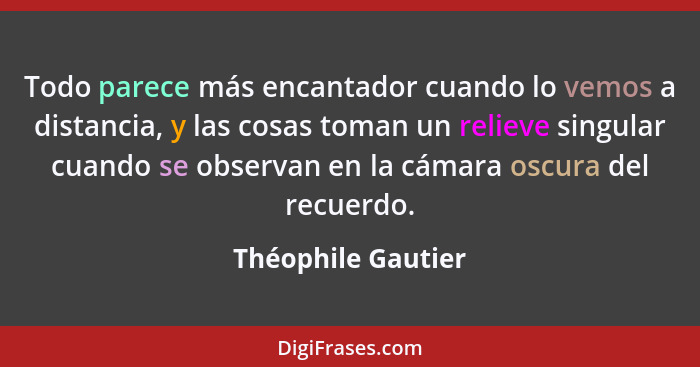 Todo parece más encantador cuando lo vemos a distancia, y las cosas toman un relieve singular cuando se observan en la cámara oscu... - Théophile Gautier