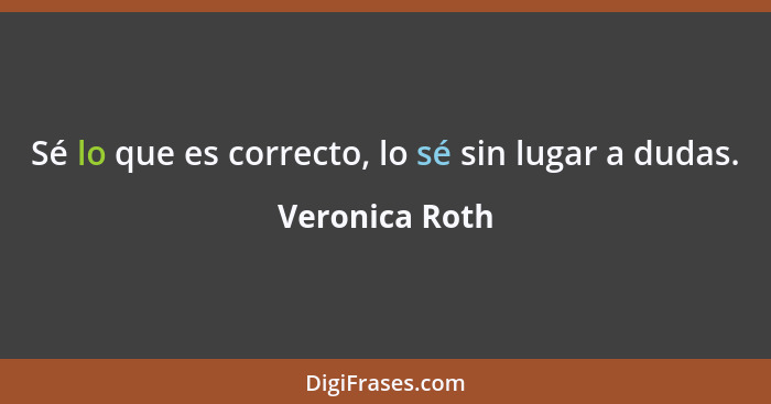 Sé lo que es correcto, lo sé sin lugar a dudas.... - Veronica Roth