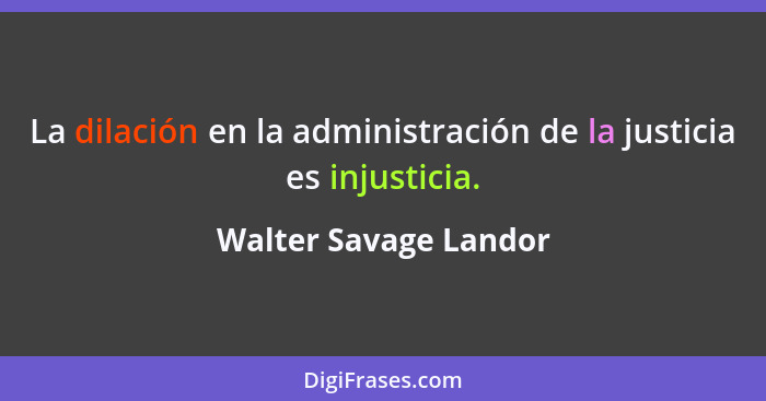 La dilación en la administración de la justicia es injusticia.... - Walter Savage Landor