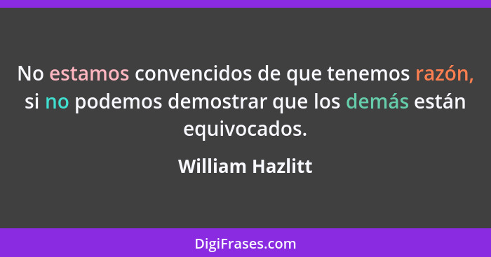 No estamos convencidos de que tenemos razón, si no podemos demostrar que los demás están equivocados.... - William Hazlitt