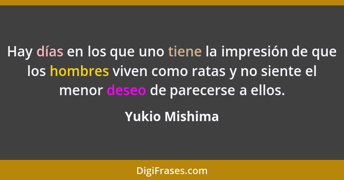 Hay días en los que uno tiene la impresión de que los hombres viven como ratas y no siente el menor deseo de parecerse a ellos.... - Yukio Mishima
