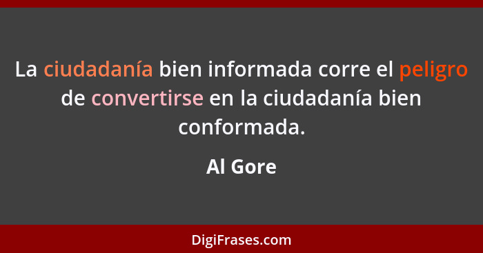 La ciudadanía bien informada corre el peligro de convertirse en la ciudadanía bien conformada.... - Al Gore