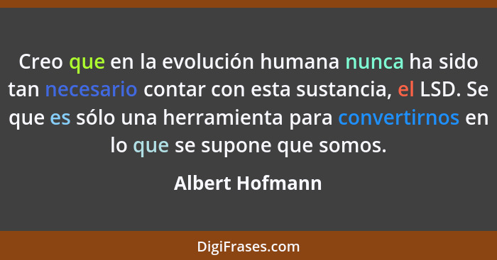 Creo que en la evolución humana nunca ha sido tan necesario contar con esta sustancia, el LSD. Se que es sólo una herramienta para co... - Albert Hofmann