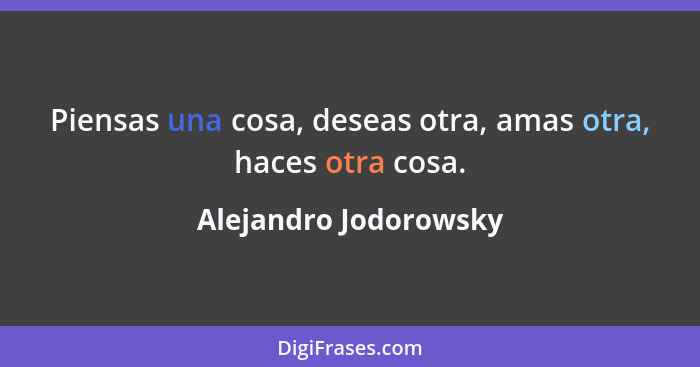 Piensas una cosa, deseas otra, amas otra, haces otra cosa.... - Alejandro Jodorowsky