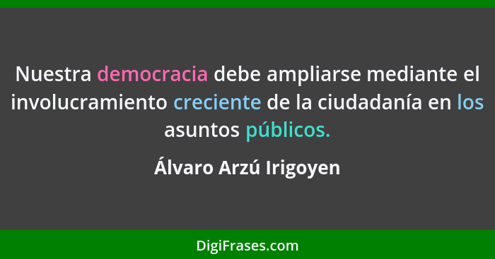 Nuestra democracia debe ampliarse mediante el involucramiento creciente de la ciudadanía en los asuntos públicos.... - Álvaro Arzú Irigoyen