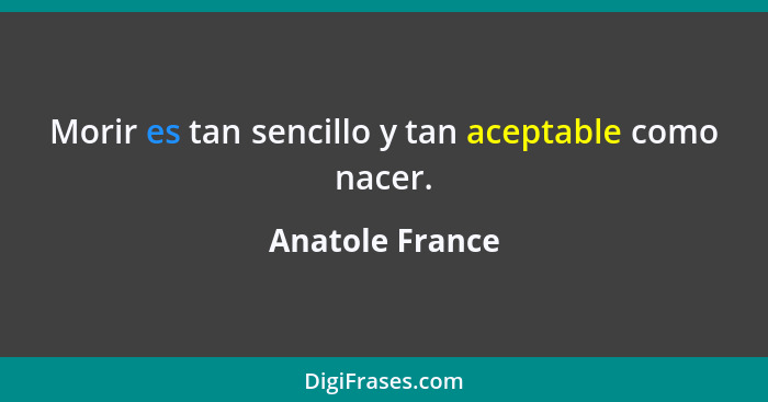 Morir es tan sencillo y tan aceptable como nacer.... - Anatole France