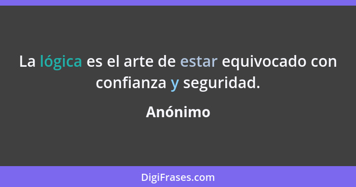 La lógica es el arte de estar equivocado con confianza y seguridad.... - Anónimo