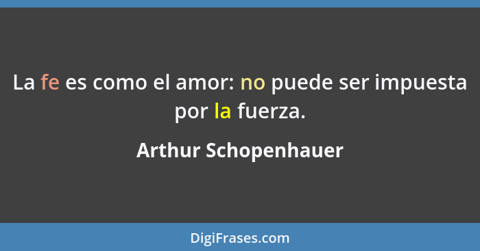 La fe es como el amor: no puede ser impuesta por la fuerza.... - Arthur Schopenhauer