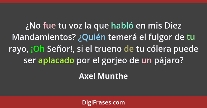 ¿No fue tu voz la que habló en mis Diez Mandamientos? ¿Quién temerá el fulgor de tu rayo, ¡Oh Señor!, si el trueno de tu cólera puede se... - Axel Munthe