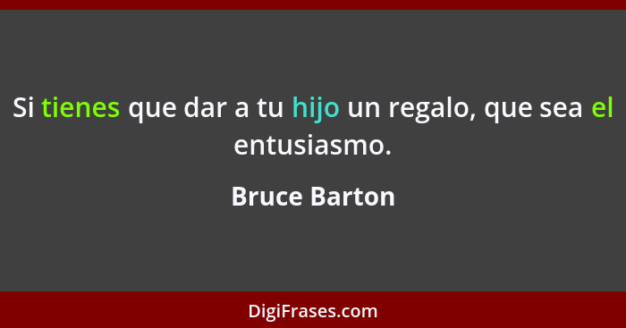 Si tienes que dar a tu hijo un regalo, que sea el entusiasmo.... - Bruce Barton