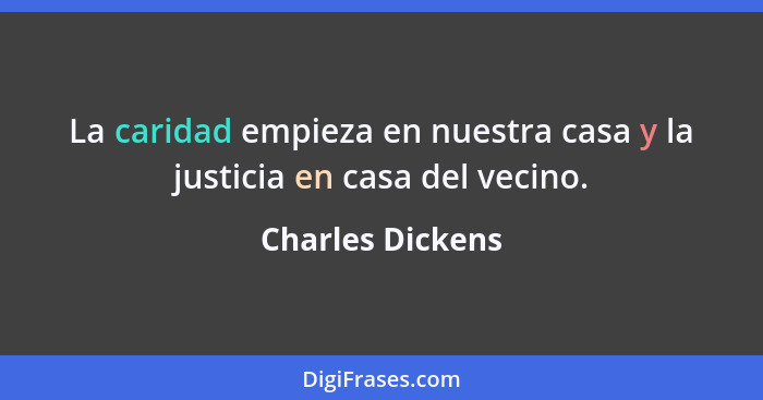 La caridad empieza en nuestra casa y la justicia en casa del vecino.... - Charles Dickens