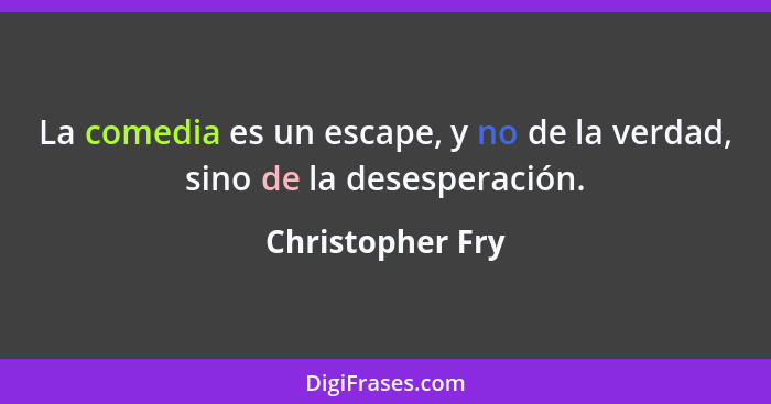 La comedia es un escape, y no de la verdad, sino de la desesperación.... - Christopher Fry