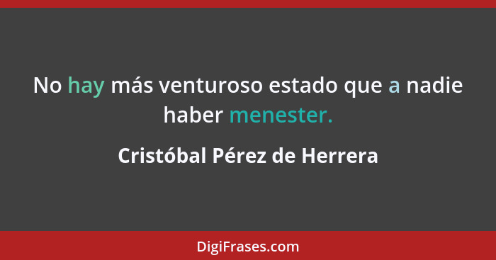 No hay más venturoso estado que a nadie haber menester.... - Cristóbal Pérez de Herrera