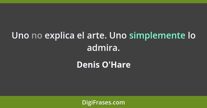 Uno no explica el arte. Uno simplemente lo admira.... - Denis O'Hare