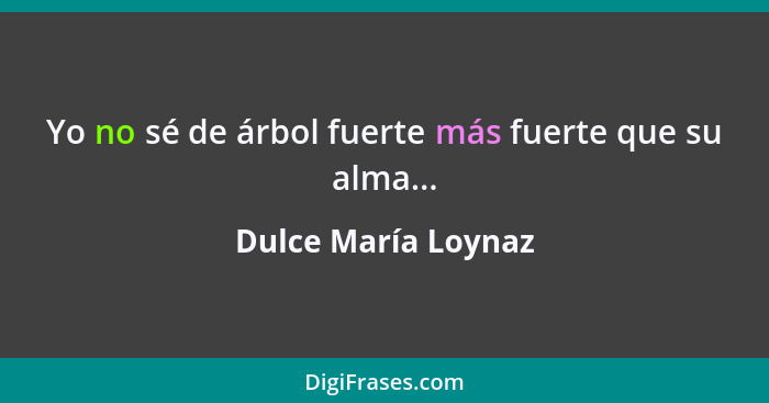 Yo no sé de árbol fuerte más fuerte que su alma...... - Dulce María Loynaz