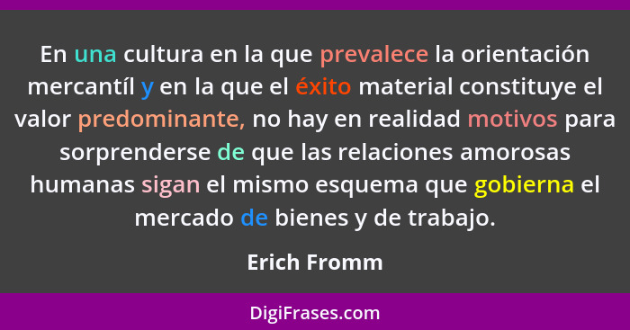 En una cultura en la que prevalece la orientación mercantíl y en la que el éxito material constituye el valor predominante, no hay en re... - Erich Fromm