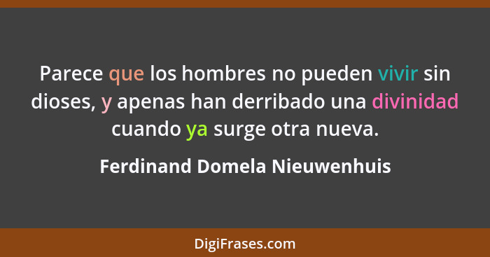 Parece que los hombres no pueden vivir sin dioses, y apenas han derribado una divinidad cuando ya surge otra nueva.... - Ferdinand Domela Nieuwenhuis