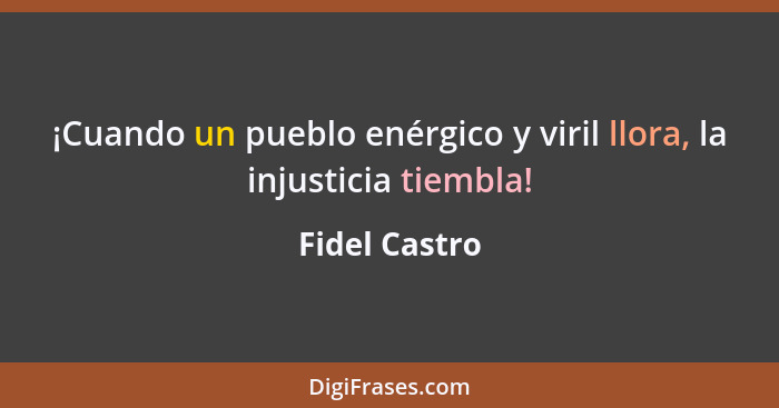 ¡Cuando un pueblo enérgico y viril llora, la injusticia tiembla!... - Fidel Castro