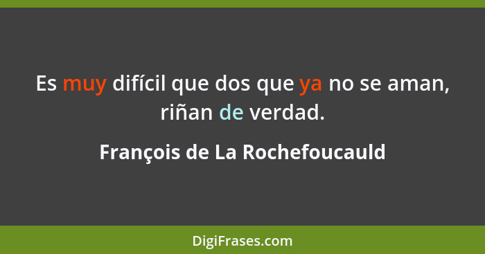 Es muy difícil que dos que ya no se aman, riñan de verdad.... - François de La Rochefoucauld