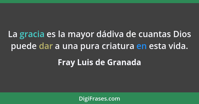 La gracia es la mayor dádiva de cuantas Dios puede dar a una pura criatura en esta vida.... - Fray Luis de Granada