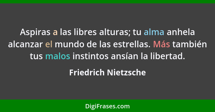 Aspiras a las libres alturas; tu alma anhela alcanzar el mundo de las estrellas. Más también tus malos instintos ansían la liber... - Friedrich Nietzsche