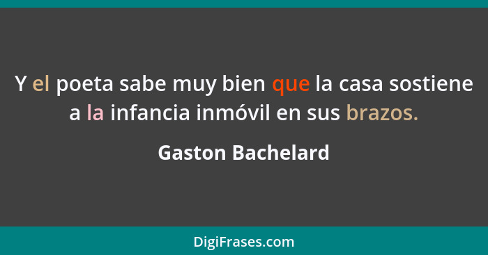 Y el poeta sabe muy bien que la casa sostiene a la infancia inmóvil en sus brazos.... - Gaston Bachelard