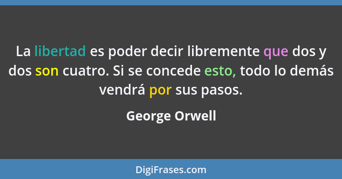 La libertad es poder decir libremente que dos y dos son cuatro. Si se concede esto, todo lo demás vendrá por sus pasos.... - George Orwell