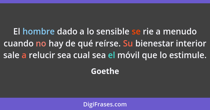 El hombre dado a lo sensible se rie a menudo cuando no hay de qué reírse. Su bienestar interior sale a relucir sea cual sea el móvil que lo e... - Goethe