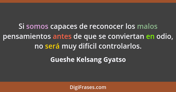 Si somos capaces de reconocer los malos pensamientos antes de que se conviertan en odio, no será muy difícil controlarlos.... - Gueshe Kelsang Gyatso