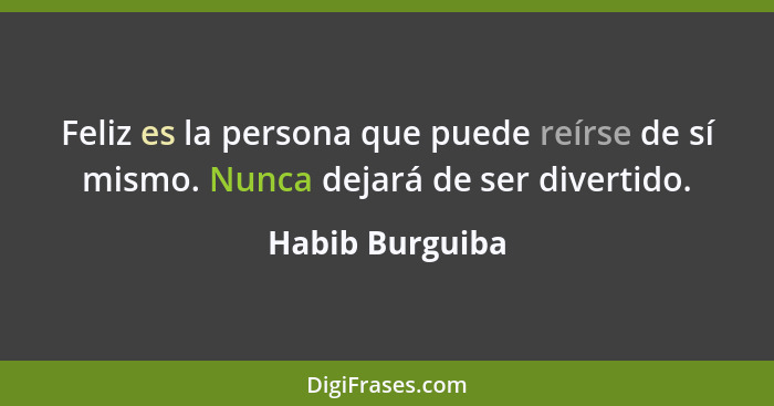 Feliz es la persona que puede reírse de sí mismo. Nunca dejará de ser divertido.... - Habib Burguiba