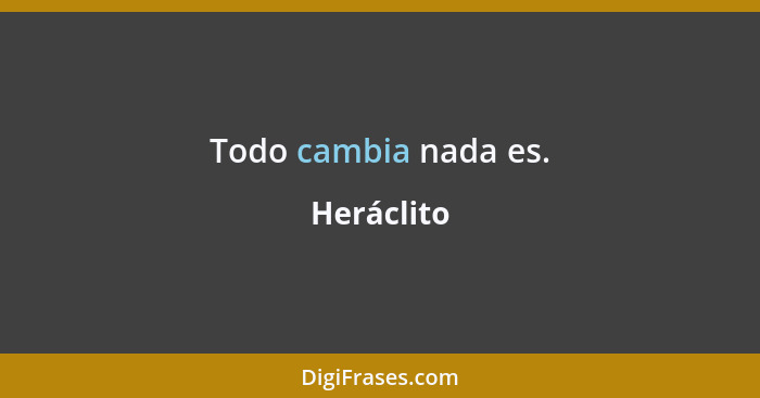 Todo cambia nada es.... - Heráclito