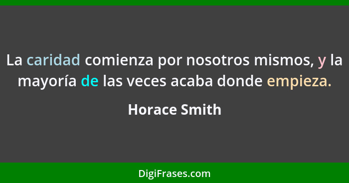 La caridad comienza por nosotros mismos, y la mayoría de las veces acaba donde empieza.... - Horace Smith