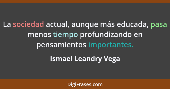 La sociedad actual, aunque más educada, pasa menos tiempo profundizando en pensamientos importantes.... - Ismael Leandry Vega
